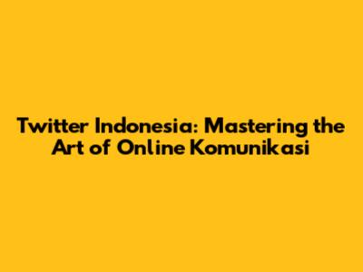 Twitter Indonesia: Mastering the Art of Online Komunikasi