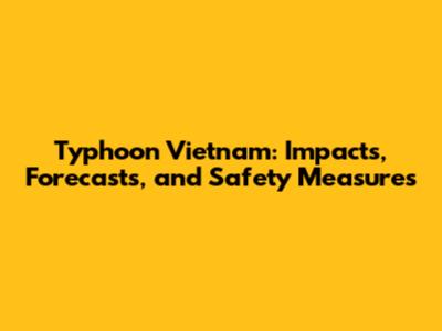 Typhoon Vietnam: Impacts, Forecasts, and Safety Measures