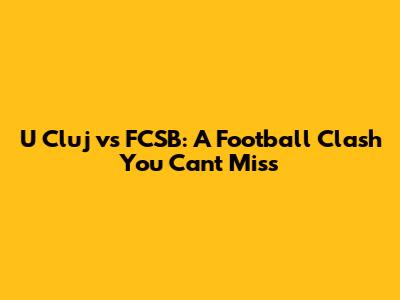 U Cluj vs FCSB: A Football Clash You Can't Miss