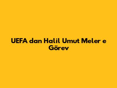 UEFA dan Halil Umut Meler e Görev