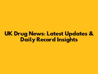 UK Drug News: Latest Updates & Daily Record Insights