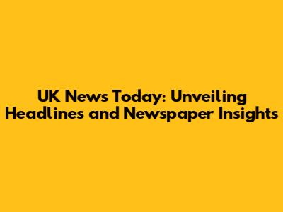 UK News Today: Unveiling Headlines and Newspaper Insights