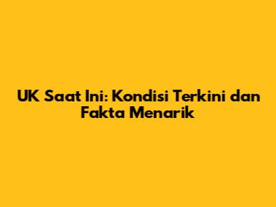 UK Saat Ini: Kondisi Terkini dan Fakta Menarik
