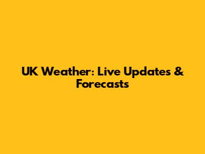 UK Weather: Live Updates & Forecasts