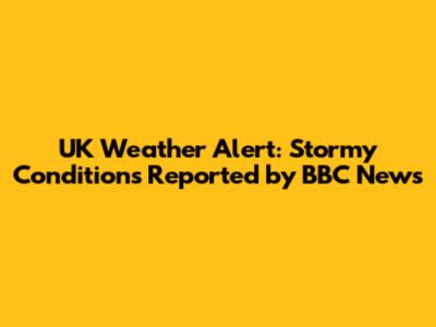 UK Weather Alert: Stormy Conditions Reported by BBC News