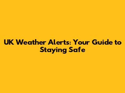 UK Weather Alerts: Your Guide to Staying Safe