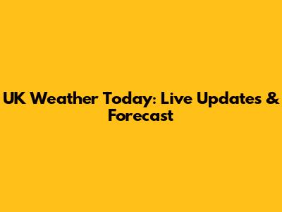 UK Weather Today: Live Updates & Forecast