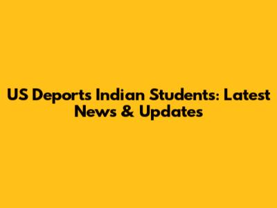 US Deports Indian Students: Latest News & Updates