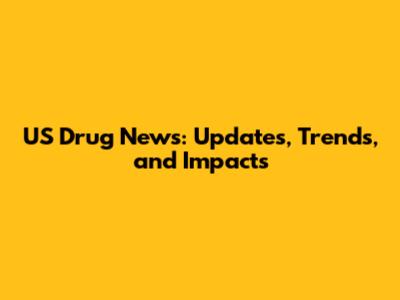 US Drug News: Updates, Trends, and Impacts