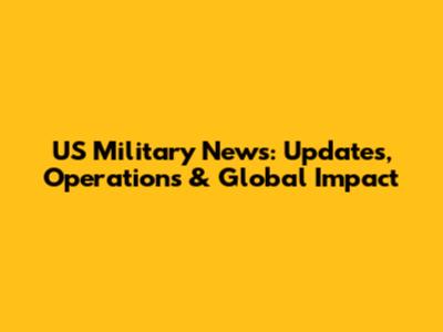 US Military News: Updates, Operations & Global Impact
