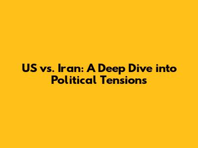 US vs. Iran: A Deep Dive into Political Tensions