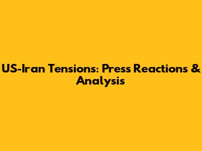 US-Iran Tensions: Press Reactions & Analysis