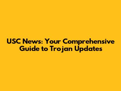 USC News: Your Comprehensive Guide to Trojan Updates