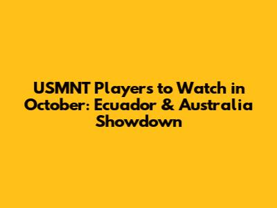 USMNT Players to Watch in October: Ecuador & Australia Showdown