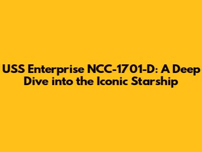 USS Enterprise NCC-1701-D: A Deep Dive into the Iconic Starship