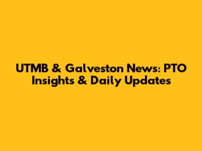 UTMB & Galveston News: PTO Insights & Daily Updates