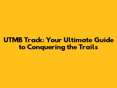 UTMB Track: Your Ultimate Guide to Conquering the Trails