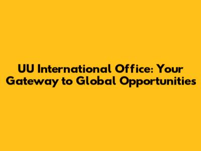 UU International Office: Your Gateway to Global Opportunities