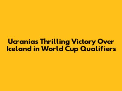 Ucrania's Thrilling Victory Over Iceland in World Cup Qualifiers
