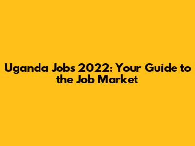 Uganda Jobs 2022: Your Guide to the Job Market