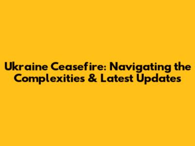 Ukraine Ceasefire: Navigating the Complexities & Latest Updates