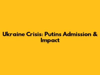 Ukraine Crisis: Putin's Admission & Impact