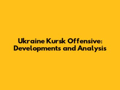 Ukraine Kursk Offensive: Developments and Analysis