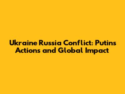 Ukraine Russia Conflict: Putin's Actions and Global Impact