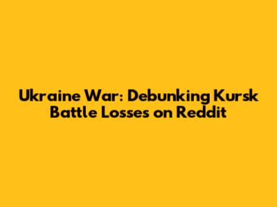 Ukraine War: Debunking Kursk Battle Losses on Reddit