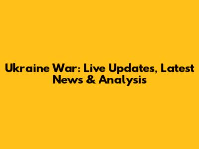 Ukraine War: Live Updates, Latest News & Analysis
