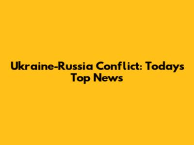 Ukraine-Russia Conflict: Today's Top News