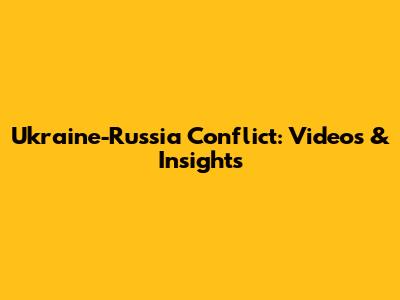 Ukraine-Russia Conflict: Videos & Insights