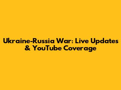 Ukraine-Russia War: Live Updates & YouTube Coverage
