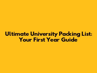 Ultimate University Packing List: Your First Year Guide