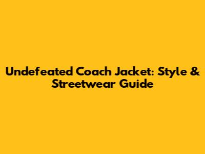 Undefeated Coach Jacket: Style & Streetwear Guide