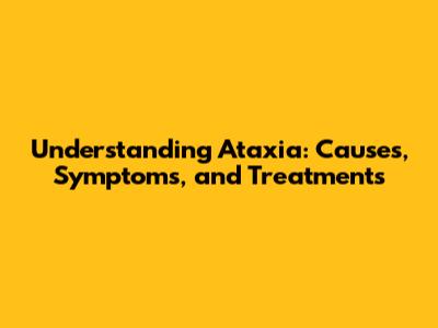 Understanding Ataxia: Causes, Symptoms, and Treatments
