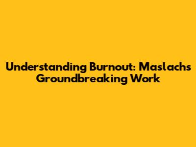 Understanding Burnout: Maslach's Groundbreaking Work