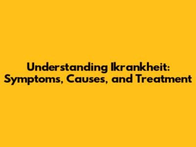 Understanding Ikrankheit: Symptoms, Causes, and Treatment