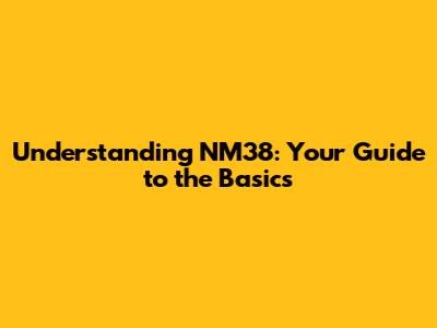 Understanding NM38: Your Guide to the Basics