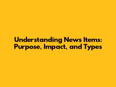 Understanding News Items: Purpose, Impact, and Types