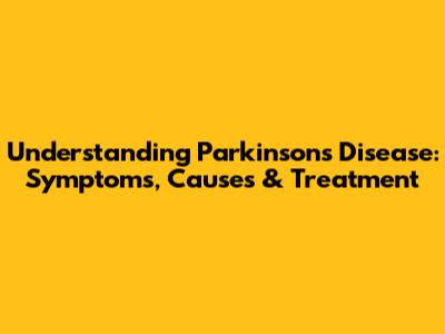 Understanding Parkinson's Disease: Symptoms, Causes & Treatment