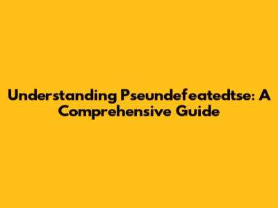 Understanding Pseundefeatedtse: A Comprehensive Guide