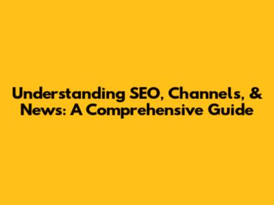 Understanding SEO, Channels, & News: A Comprehensive Guide