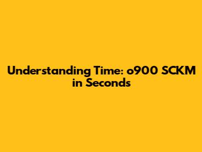 Understanding Time: o900 SCKM in Seconds