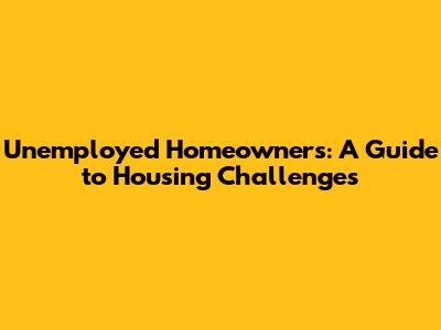 Unemployed Homeowners: A Guide to Housing Challenges