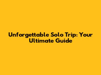 Unforgettable Solo Trip: Your Ultimate Guide