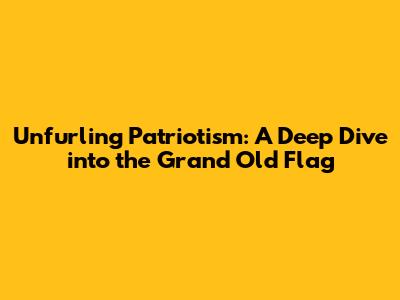 Unfurling Patriotism: A Deep Dive into the Grand Old Flag