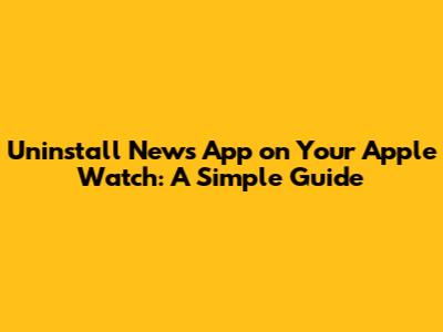 Uninstall News App on Your Apple Watch: A Simple Guide