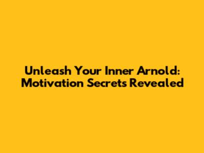 Unleash Your Inner Arnold: Motivation Secrets Revealed