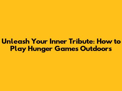 Unleash Your Inner Tribute: How to Play Hunger Games Outdoors